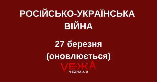 Російсько-українська війна – 27 березня (ОНОВЛЮЄТЬСЯ)