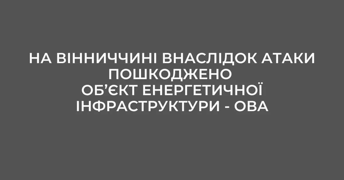 На Вінниччині внаслідок нічної атаки рф пошкоджено об’єкт енергетичної інфраструктури