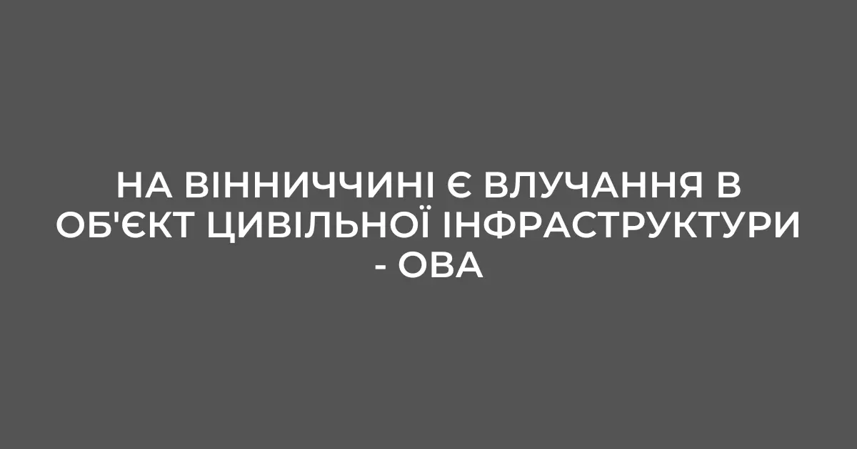 На Вінниччині є влучання в об’єкт цивільної інфраструктури – ОВА