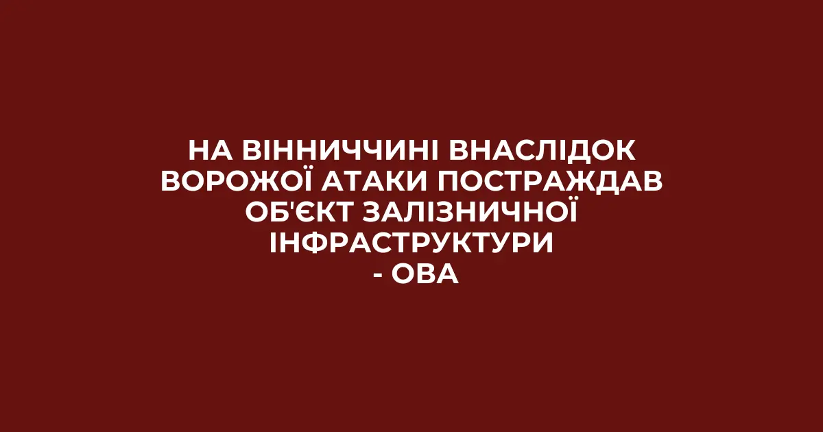 На Вінниччині внаслідок ворожої атаки постраждав обʼєкт залізничної інфраструктури – ОВА