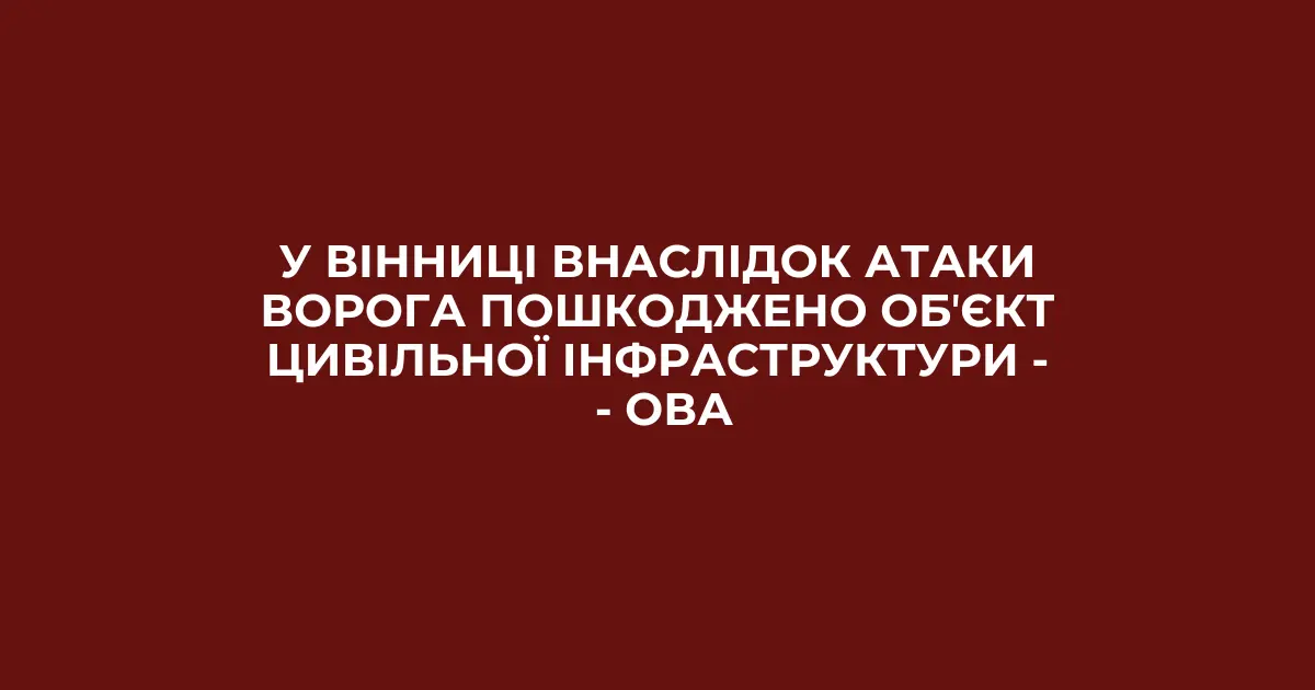 У Вінниці внаслідок атаки ворога пошкоджено обʼєкт цивільної інфраструктури – ОВА